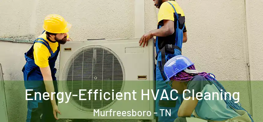  Energy-Efficient HVAC Cleaning Murfreesboro - TN